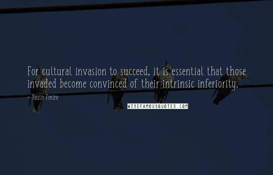 Paulo Freire Quotes: For cultural invasion to succeed, it is essential that those invaded become convinced of their intrinsic inferiority.