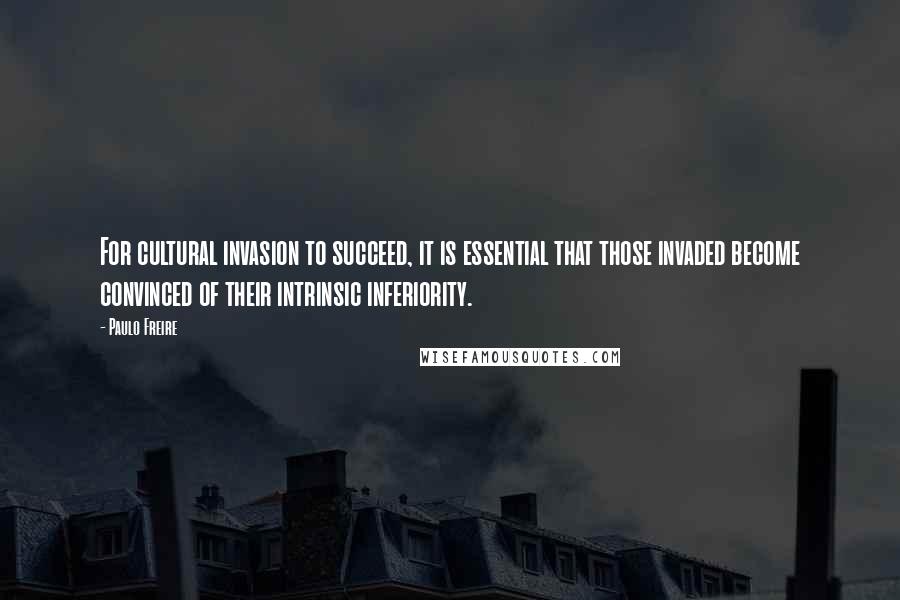 Paulo Freire Quotes: For cultural invasion to succeed, it is essential that those invaded become convinced of their intrinsic inferiority.