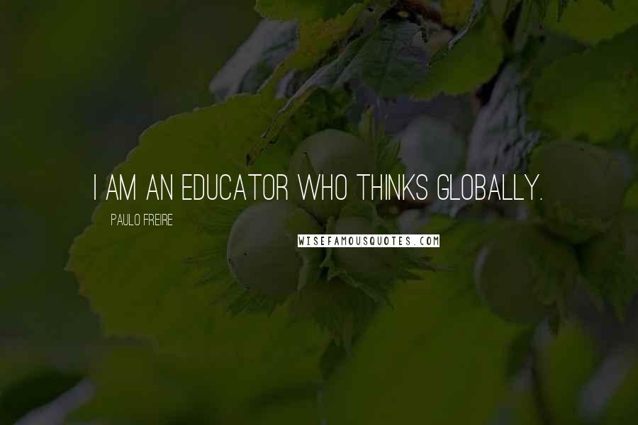 Paulo Freire Quotes: I am an educator who thinks globally.