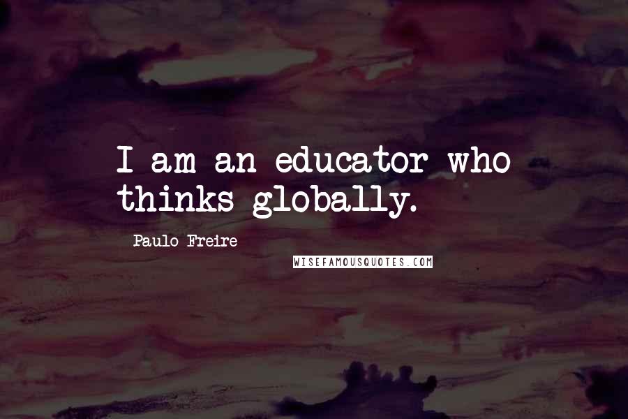 Paulo Freire Quotes: I am an educator who thinks globally.