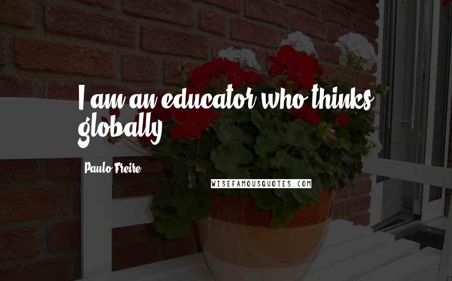 Paulo Freire Quotes: I am an educator who thinks globally.