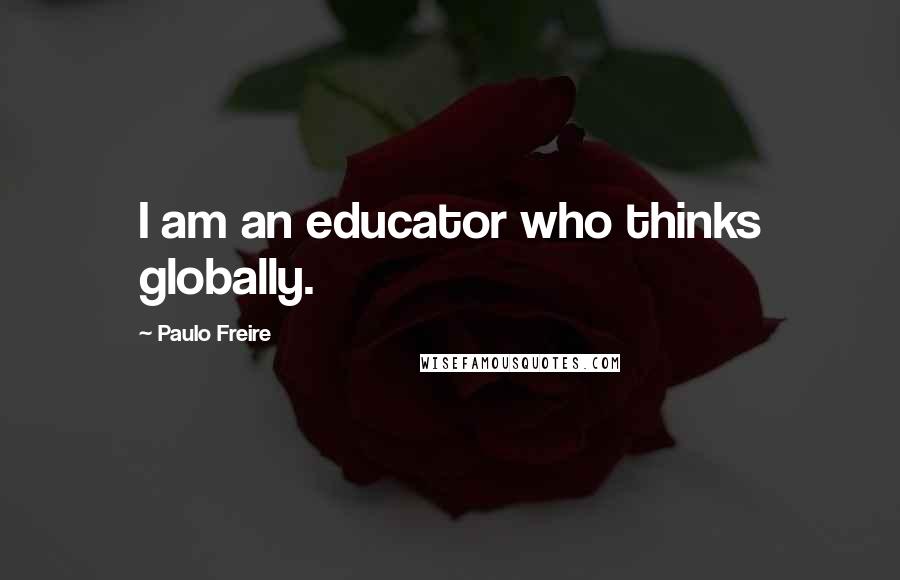 Paulo Freire Quotes: I am an educator who thinks globally.