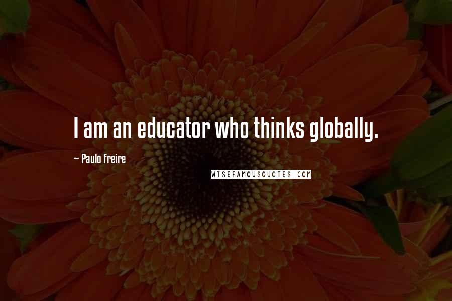 Paulo Freire Quotes: I am an educator who thinks globally.