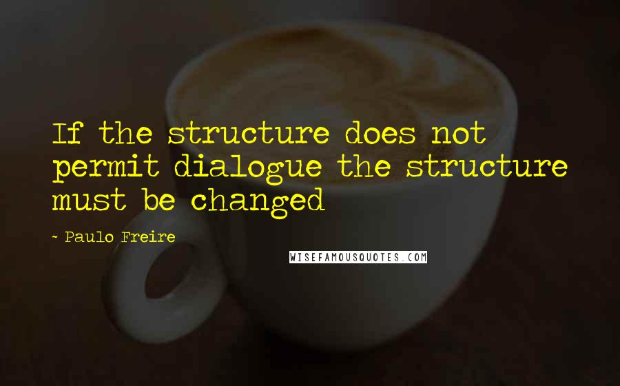 Paulo Freire Quotes: If the structure does not permit dialogue the structure must be changed