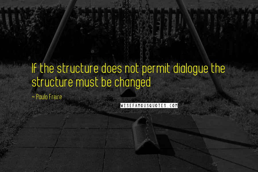 Paulo Freire Quotes: If the structure does not permit dialogue the structure must be changed