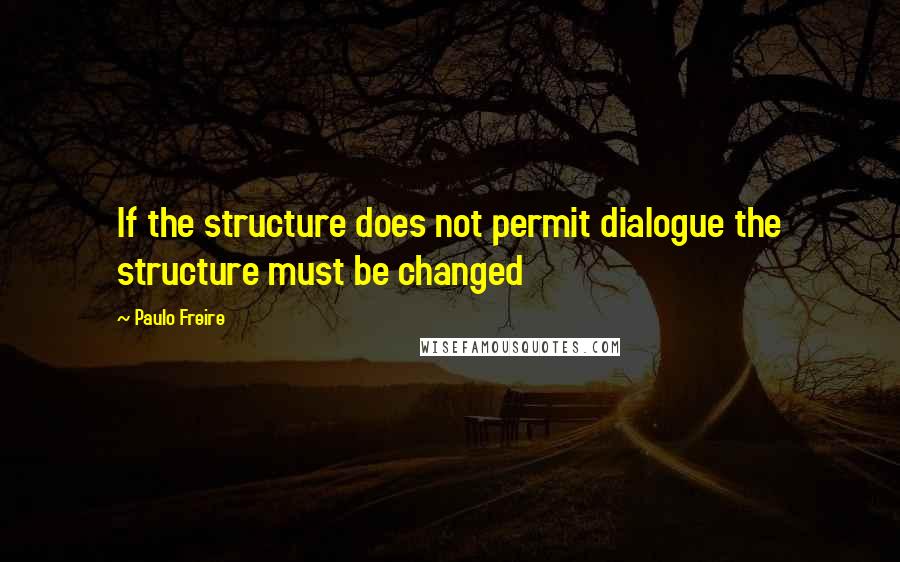 Paulo Freire Quotes: If the structure does not permit dialogue the structure must be changed