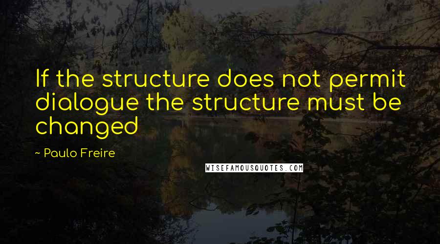 Paulo Freire Quotes: If the structure does not permit dialogue the structure must be changed