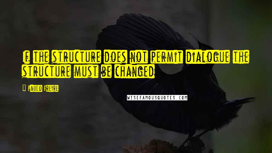 Paulo Freire Quotes: If the structure does not permit dialogue the structure must be changed