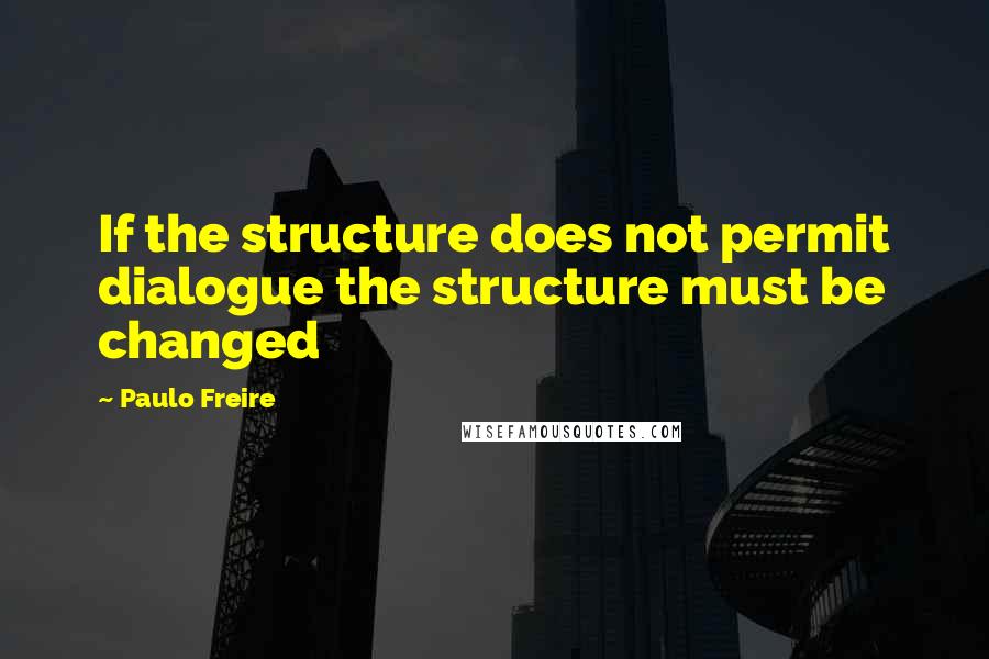 Paulo Freire Quotes: If the structure does not permit dialogue the structure must be changed