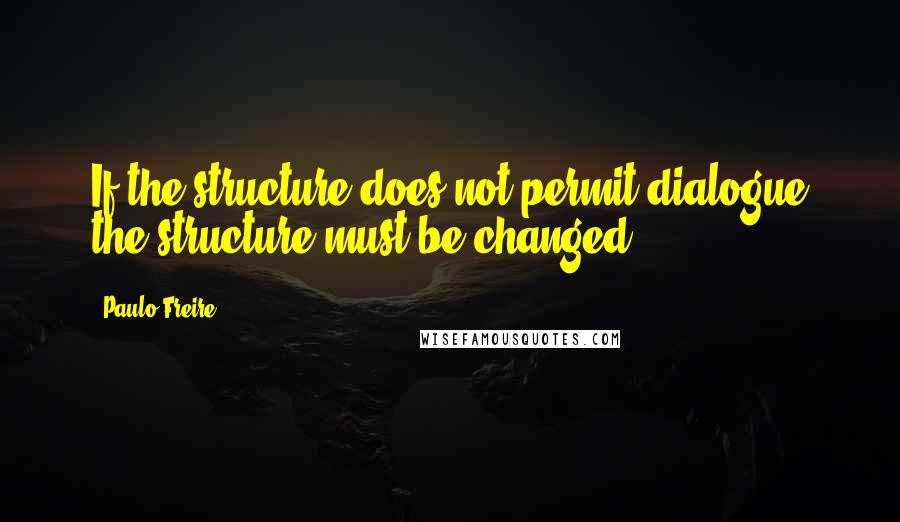 Paulo Freire Quotes: If the structure does not permit dialogue the structure must be changed