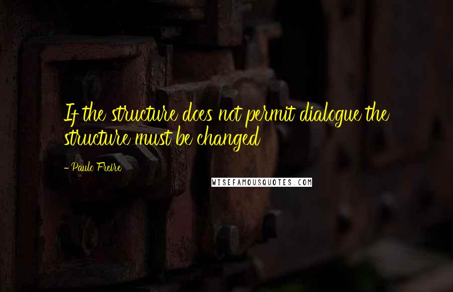 Paulo Freire Quotes: If the structure does not permit dialogue the structure must be changed