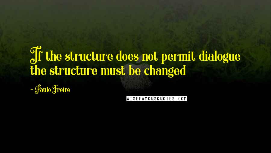 Paulo Freire Quotes: If the structure does not permit dialogue the structure must be changed