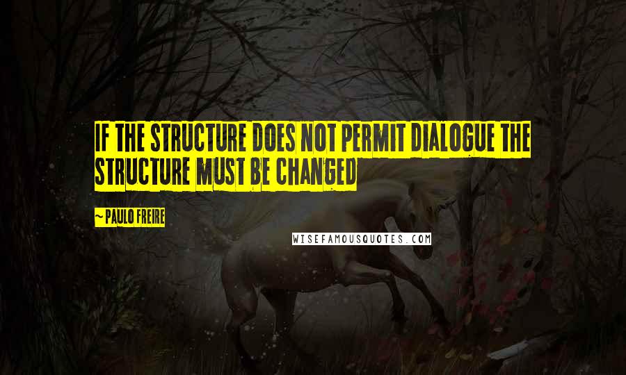 Paulo Freire Quotes: If the structure does not permit dialogue the structure must be changed