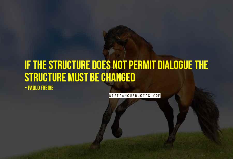 Paulo Freire Quotes: If the structure does not permit dialogue the structure must be changed