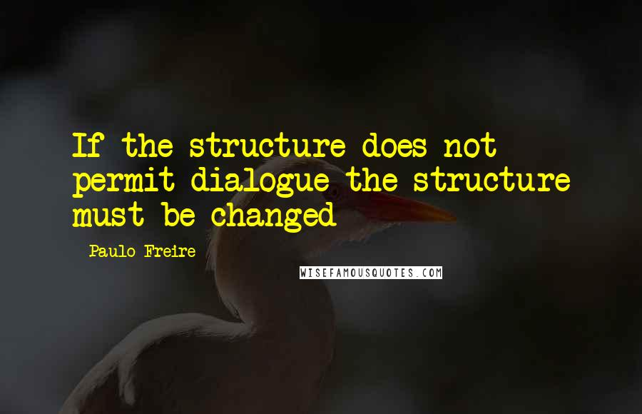 Paulo Freire Quotes: If the structure does not permit dialogue the structure must be changed