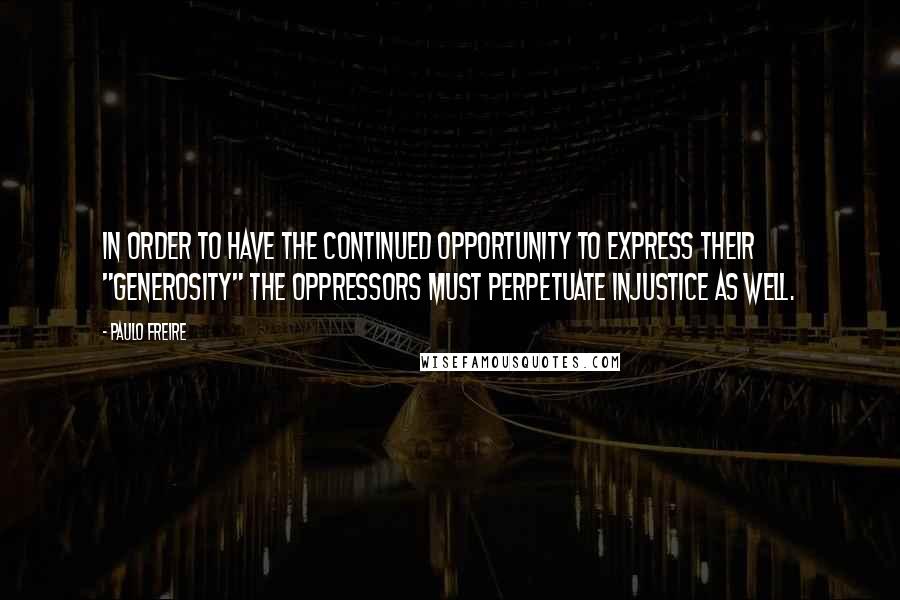 Paulo Freire Quotes: In order to have the continued opportunity to express their "generosity" the oppressors must perpetuate injustice as well.