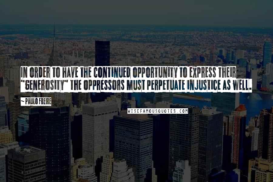 Paulo Freire Quotes: In order to have the continued opportunity to express their "generosity" the oppressors must perpetuate injustice as well.