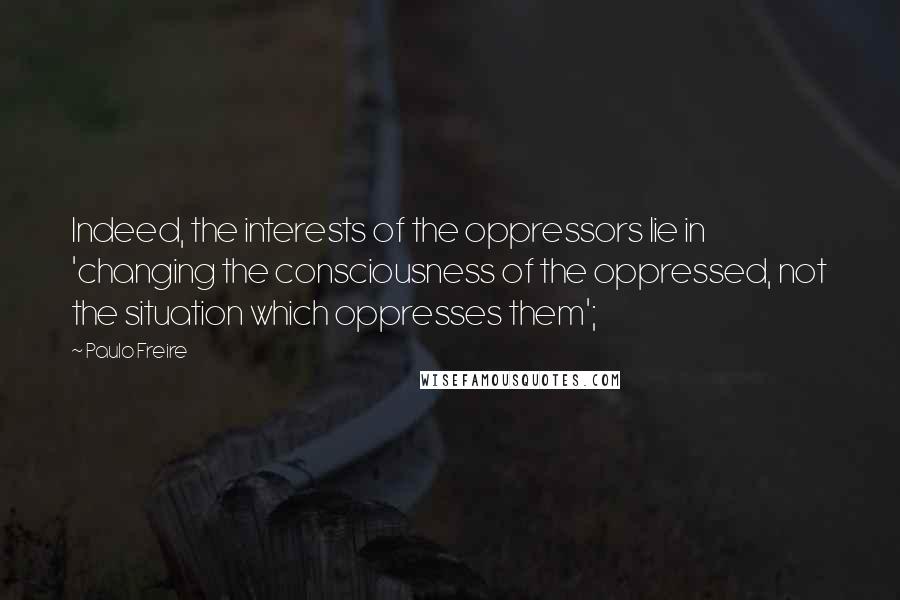 Paulo Freire Quotes: Indeed, the interests of the oppressors lie in 'changing the consciousness of the oppressed, not the situation which oppresses them';
