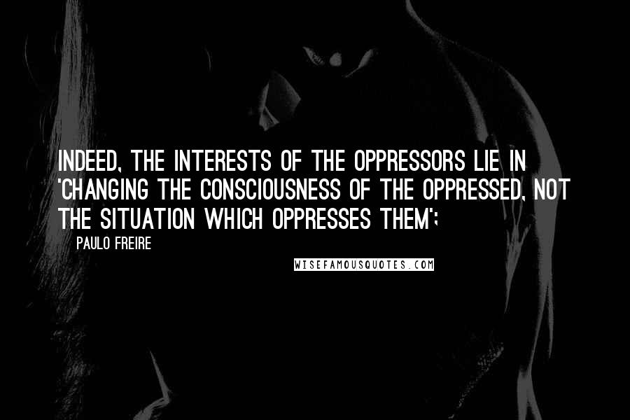 Paulo Freire Quotes: Indeed, the interests of the oppressors lie in 'changing the consciousness of the oppressed, not the situation which oppresses them';