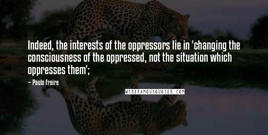 Paulo Freire Quotes: Indeed, the interests of the oppressors lie in 'changing the consciousness of the oppressed, not the situation which oppresses them';