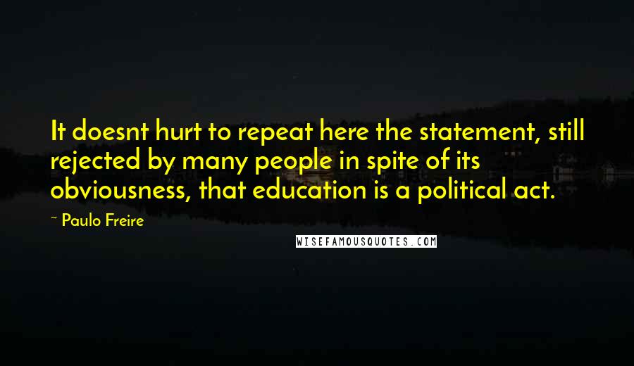 Paulo Freire Quotes: It doesnt hurt to repeat here the statement, still rejected by many people in spite of its obviousness, that education is a political act.