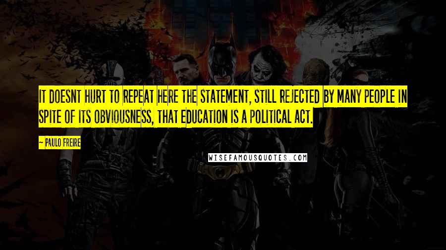 Paulo Freire Quotes: It doesnt hurt to repeat here the statement, still rejected by many people in spite of its obviousness, that education is a political act.