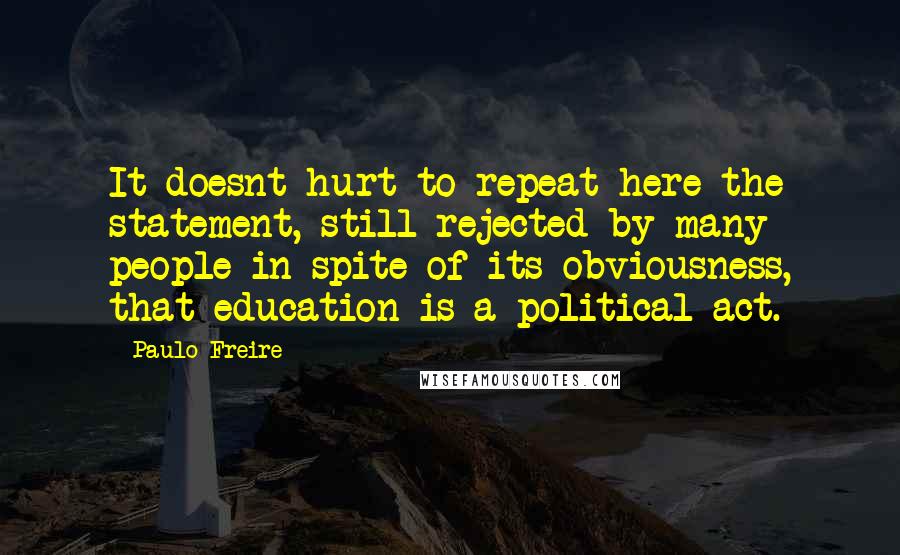 Paulo Freire Quotes: It doesnt hurt to repeat here the statement, still rejected by many people in spite of its obviousness, that education is a political act.