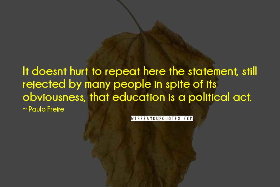 Paulo Freire Quotes: It doesnt hurt to repeat here the statement, still rejected by many people in spite of its obviousness, that education is a political act.