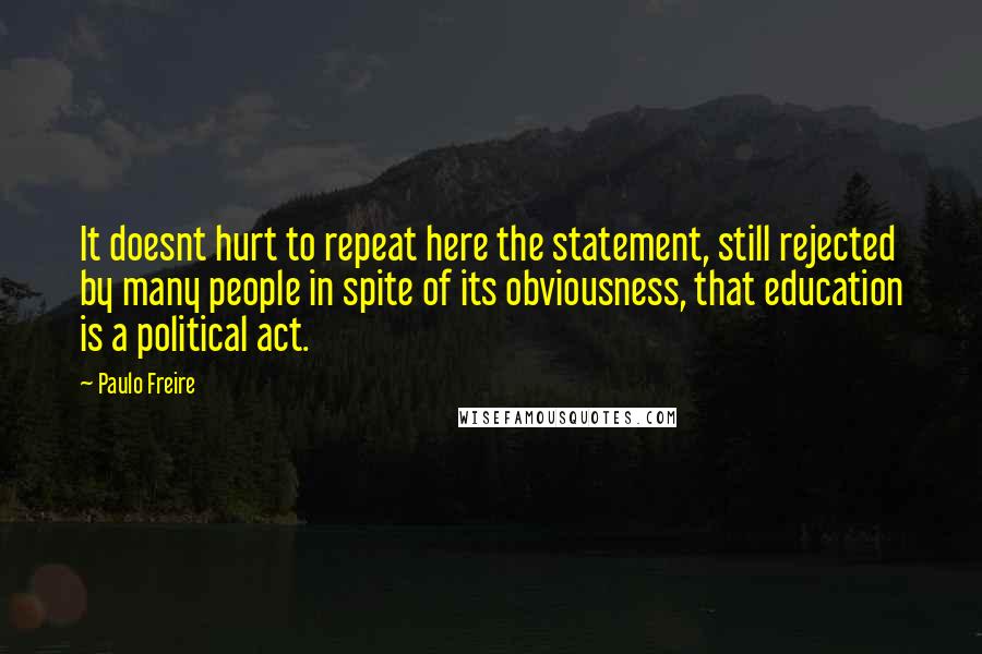 Paulo Freire Quotes: It doesnt hurt to repeat here the statement, still rejected by many people in spite of its obviousness, that education is a political act.