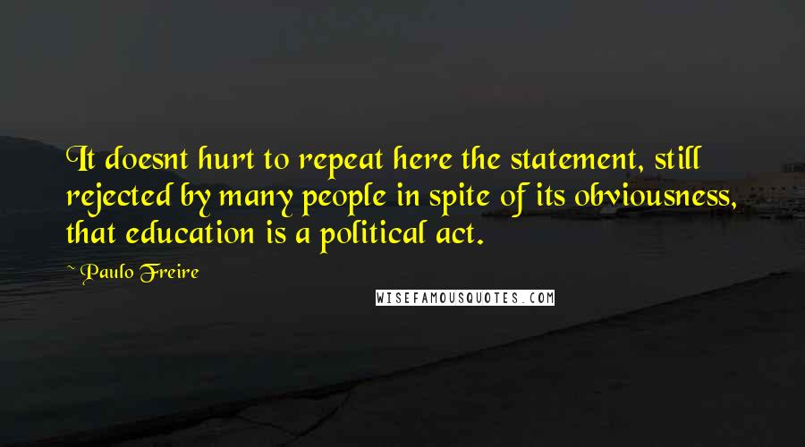 Paulo Freire Quotes: It doesnt hurt to repeat here the statement, still rejected by many people in spite of its obviousness, that education is a political act.