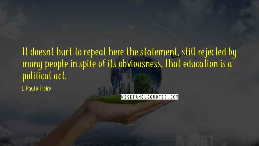 Paulo Freire Quotes: It doesnt hurt to repeat here the statement, still rejected by many people in spite of its obviousness, that education is a political act.