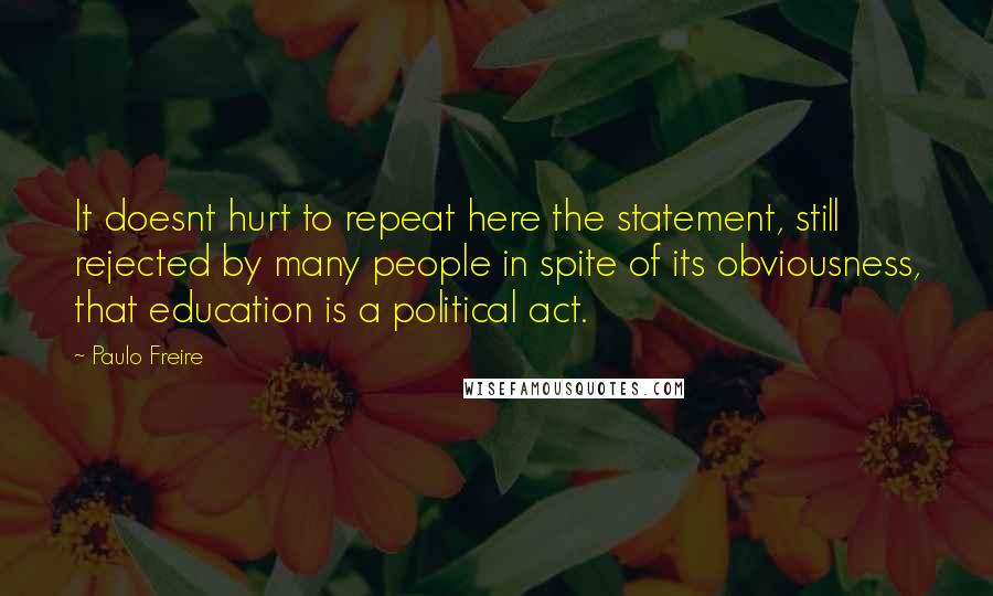 Paulo Freire Quotes: It doesnt hurt to repeat here the statement, still rejected by many people in spite of its obviousness, that education is a political act.