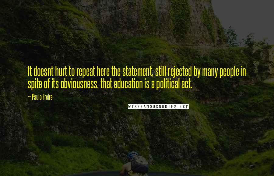 Paulo Freire Quotes: It doesnt hurt to repeat here the statement, still rejected by many people in spite of its obviousness, that education is a political act.