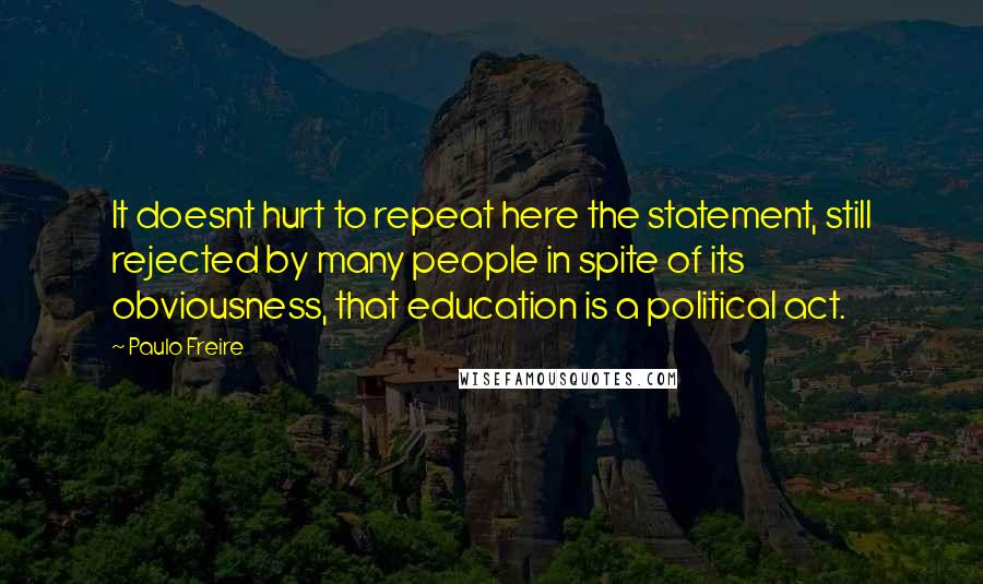 Paulo Freire Quotes: It doesnt hurt to repeat here the statement, still rejected by many people in spite of its obviousness, that education is a political act.