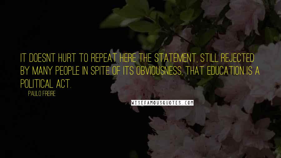 Paulo Freire Quotes: It doesnt hurt to repeat here the statement, still rejected by many people in spite of its obviousness, that education is a political act.