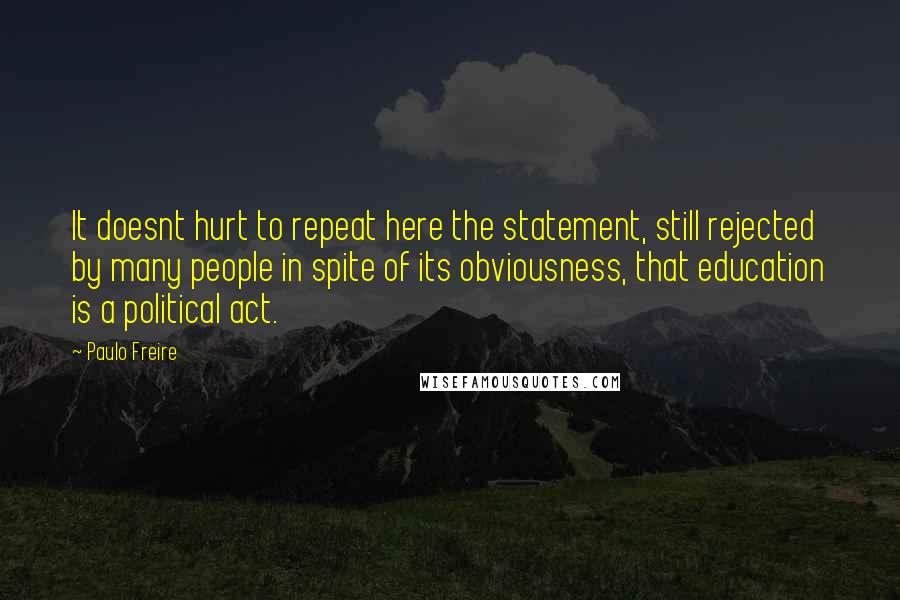 Paulo Freire Quotes: It doesnt hurt to repeat here the statement, still rejected by many people in spite of its obviousness, that education is a political act.