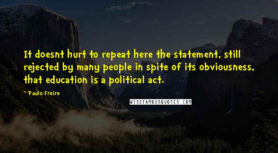 Paulo Freire Quotes: It doesnt hurt to repeat here the statement, still rejected by many people in spite of its obviousness, that education is a political act.