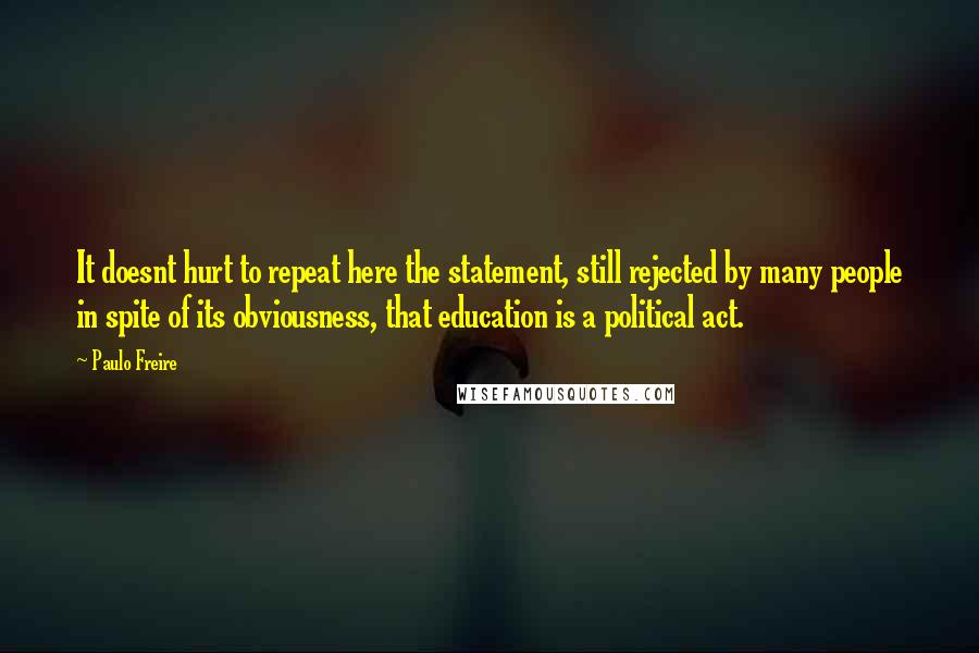 Paulo Freire Quotes: It doesnt hurt to repeat here the statement, still rejected by many people in spite of its obviousness, that education is a political act.