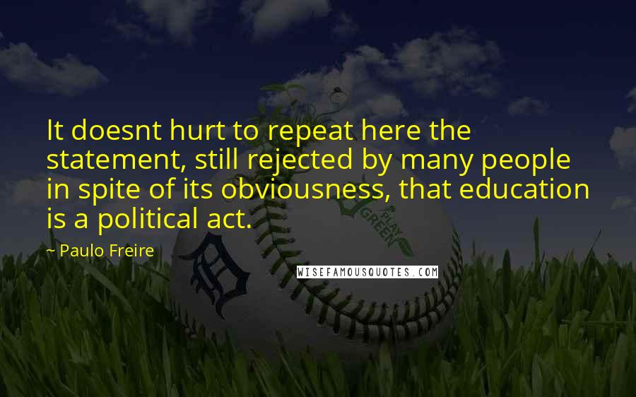 Paulo Freire Quotes: It doesnt hurt to repeat here the statement, still rejected by many people in spite of its obviousness, that education is a political act.