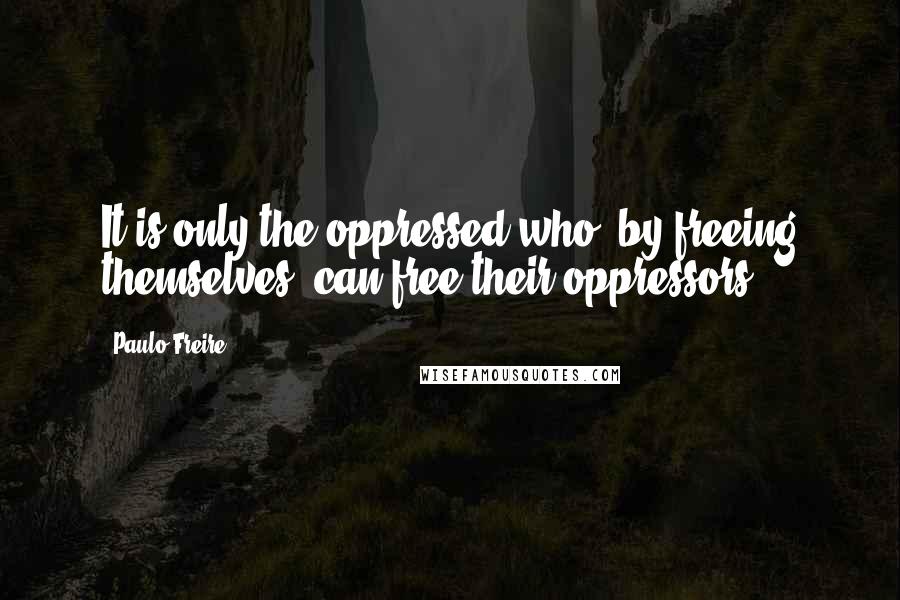 Paulo Freire Quotes: It is only the oppressed who, by freeing themselves, can free their oppressors.