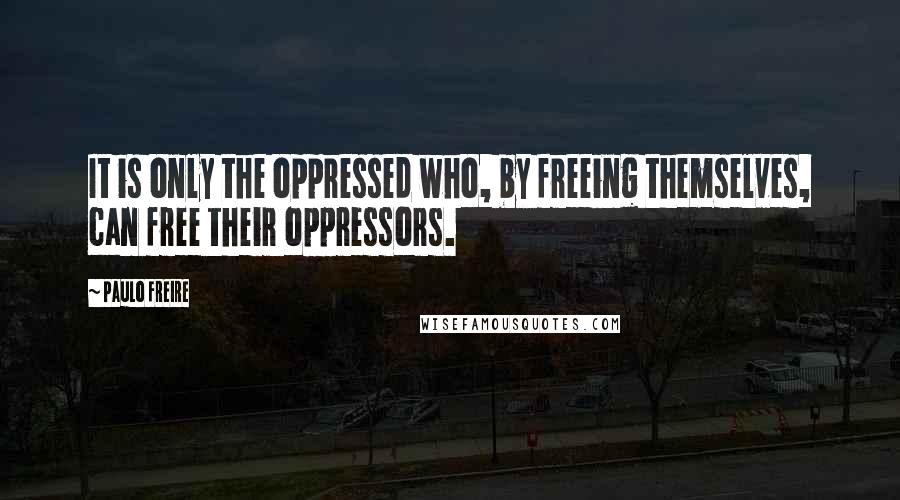 Paulo Freire Quotes: It is only the oppressed who, by freeing themselves, can free their oppressors.