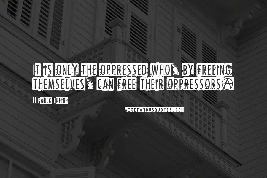 Paulo Freire Quotes: It is only the oppressed who, by freeing themselves, can free their oppressors.