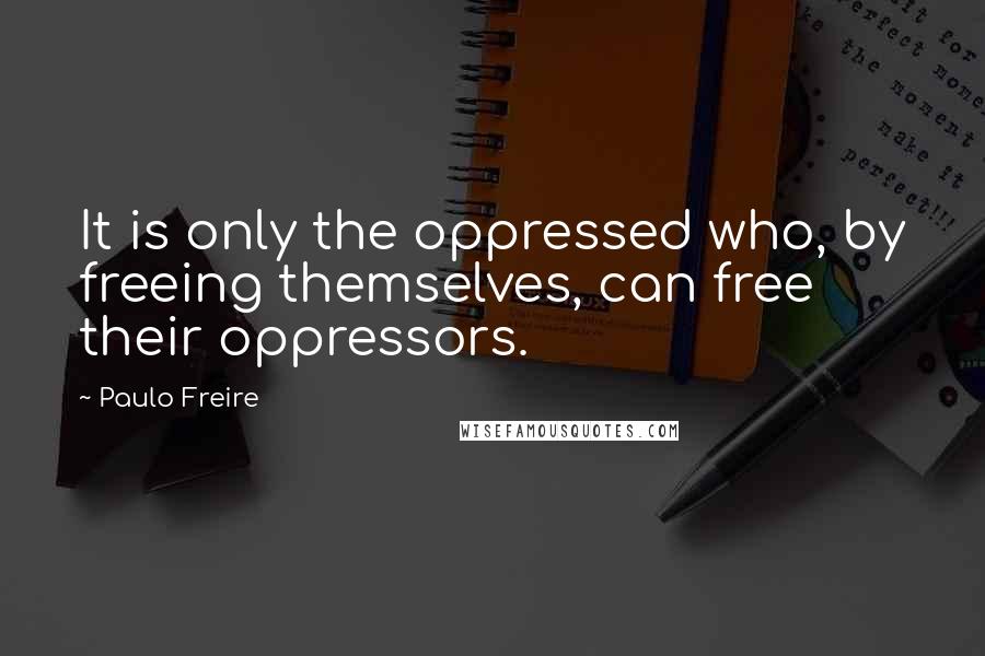 Paulo Freire Quotes: It is only the oppressed who, by freeing themselves, can free their oppressors.