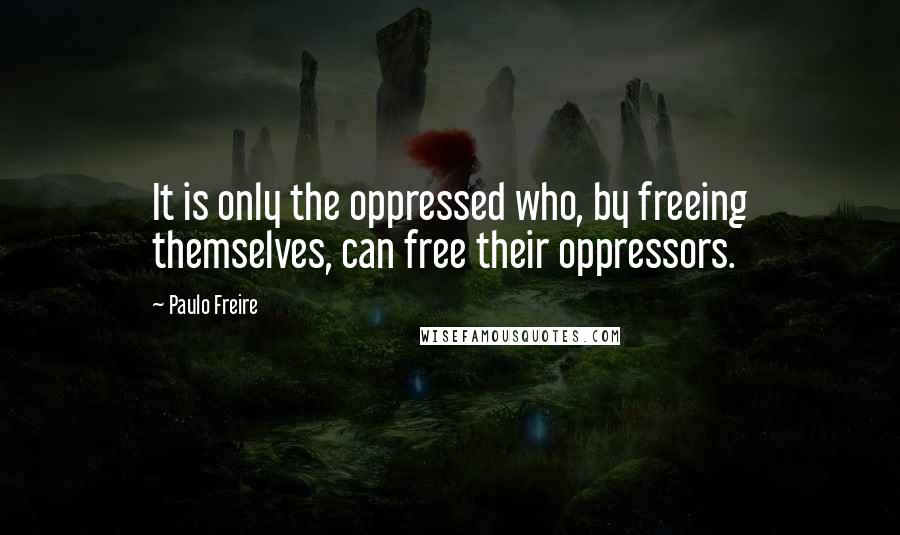 Paulo Freire Quotes: It is only the oppressed who, by freeing themselves, can free their oppressors.