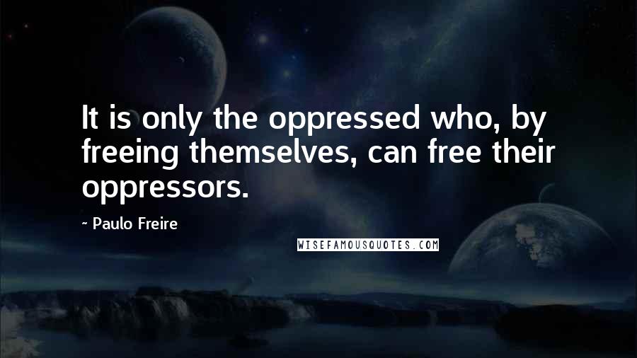Paulo Freire Quotes: It is only the oppressed who, by freeing themselves, can free their oppressors.