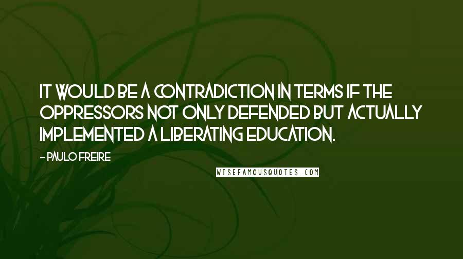 Paulo Freire Quotes: It would be a contradiction in terms if the oppressors not only defended but actually implemented a liberating education.