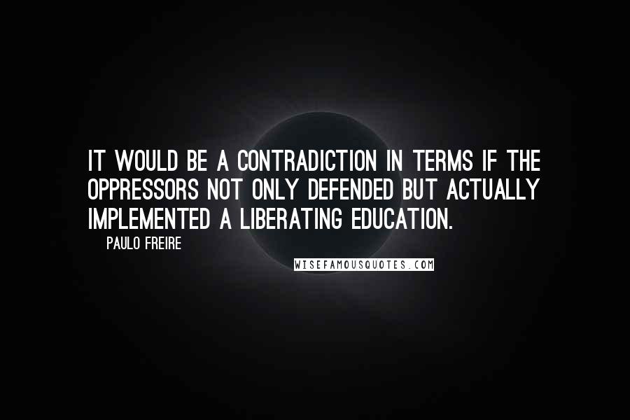 Paulo Freire Quotes: It would be a contradiction in terms if the oppressors not only defended but actually implemented a liberating education.