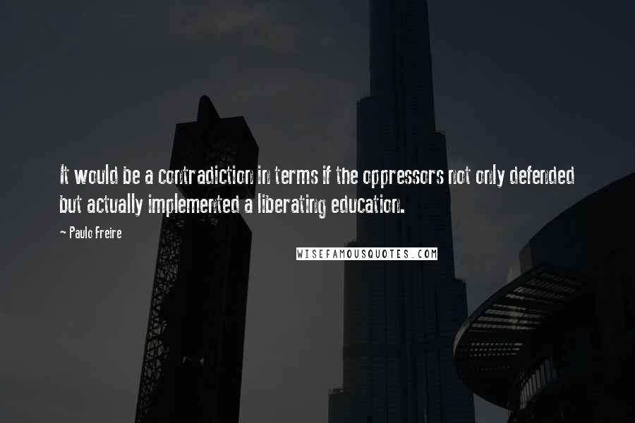 Paulo Freire Quotes: It would be a contradiction in terms if the oppressors not only defended but actually implemented a liberating education.