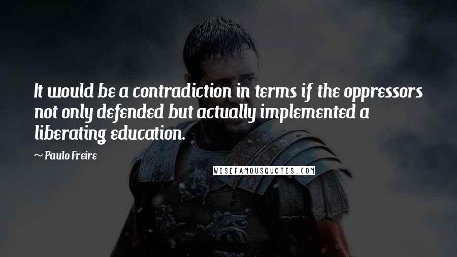 Paulo Freire Quotes: It would be a contradiction in terms if the oppressors not only defended but actually implemented a liberating education.