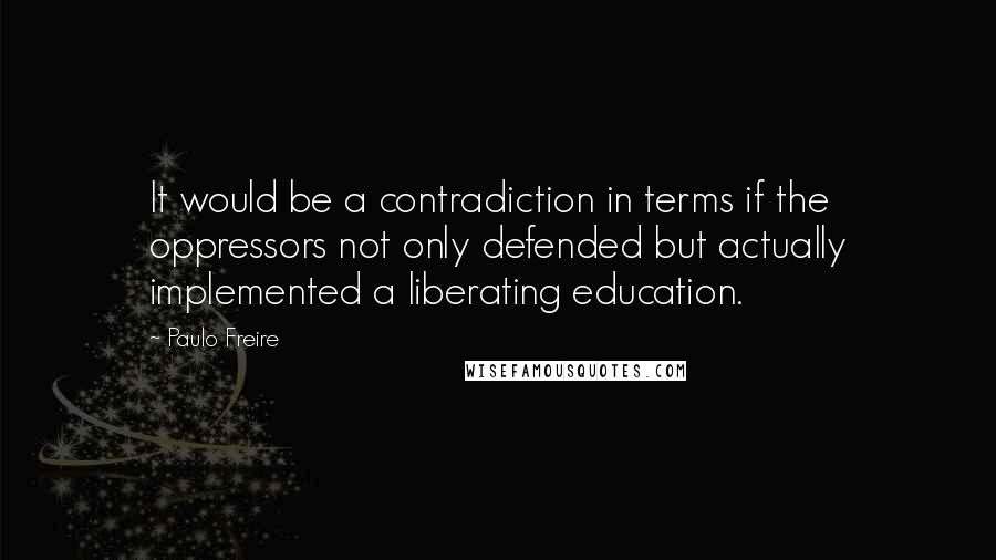 Paulo Freire Quotes: It would be a contradiction in terms if the oppressors not only defended but actually implemented a liberating education.